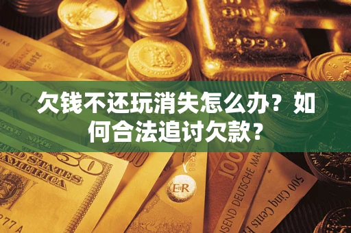 武汉欠钱不还玩消失怎么办？如何合法追讨欠款？
