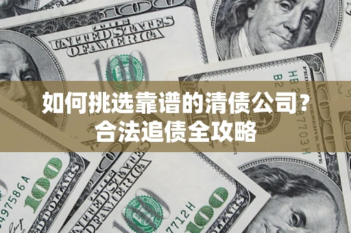 武汉如何挑选靠谱的清债公司?合法追债全攻略 武汉如何挑选靠谱的清债公司?合法追债全攻略