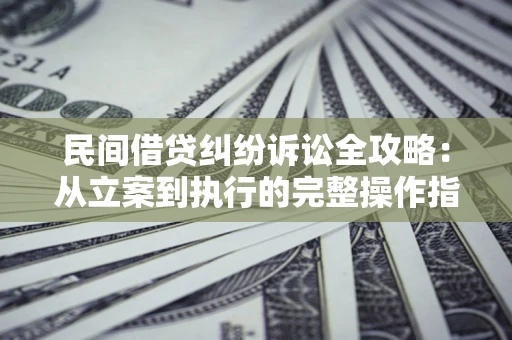 武汉民间借贷纠纷诉讼全攻略：从立案到执行的完整操作指南