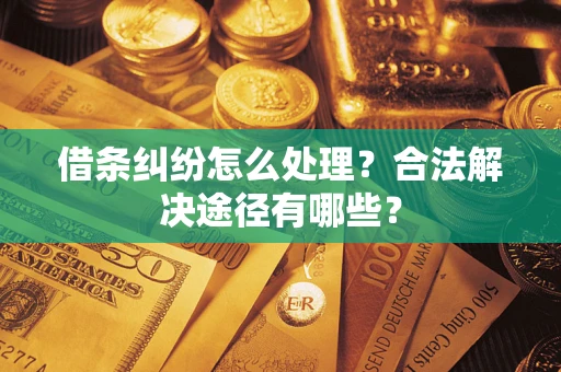 武汉借条纠纷怎么处理？合法解决途径有哪些？
