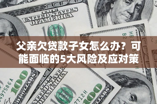 武汉父亲欠贷款子女怎么办？可能面临的5大风险及应对策略