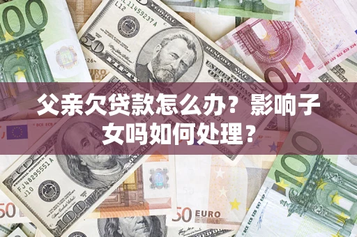 武汉父亲欠贷款怎么办？影响子女吗如何处理？