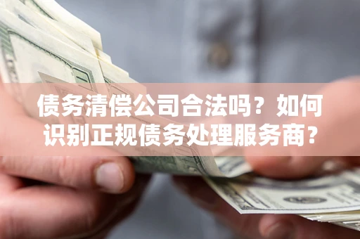 武汉债务清偿公司合法吗？如何识别正规债务处理服务商？