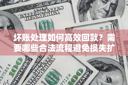 武汉坏账处理如何高效回款？需要哪些合法流程避免损失扩大？