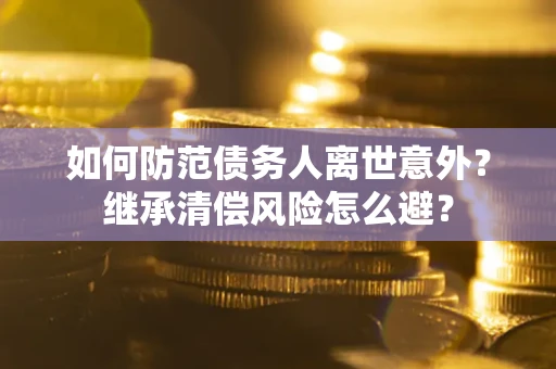 武汉如何防范债务人离世意外？继承清偿风险怎么避？