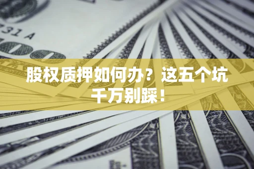 武汉股权质押如何办？这五个坑千万别踩！
