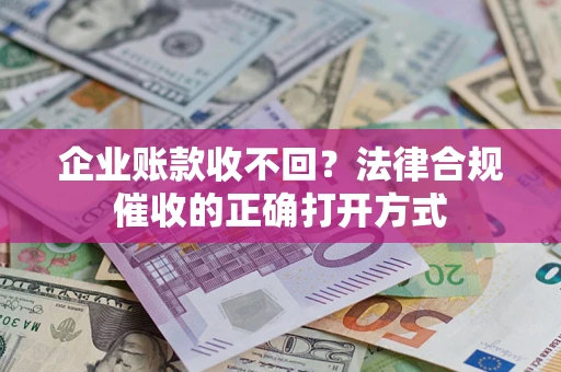 武汉企业账款收不回？法律合规催收的正确打开方式