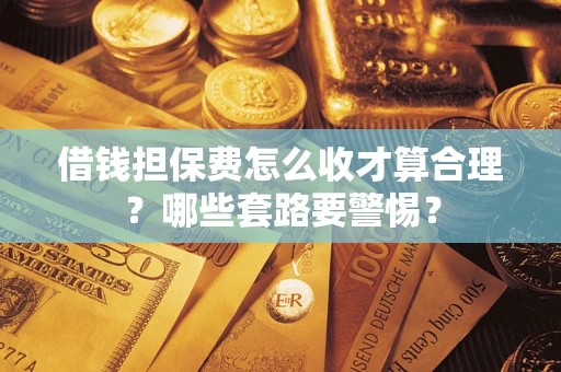 武汉借钱担保费怎么收才算合理？哪些套路要警惕？