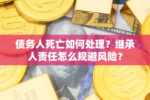 武汉债务人死亡如何处理?继承人责任怎么规避风险? 武汉债务人死亡如何处理?继承人责任怎么规避风险?