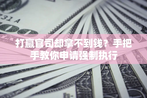 武汉打赢官司却拿不到钱？手把手教你申请强制执行