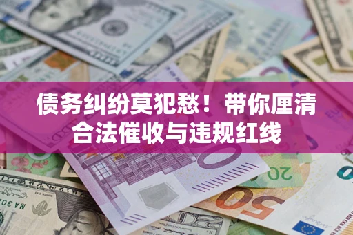 武汉债务纠纷莫犯愁！带你厘清合法催收与违规红线