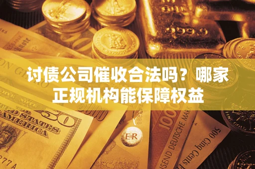 武汉讨债公司催收合法吗？哪家正规机构能保障权益