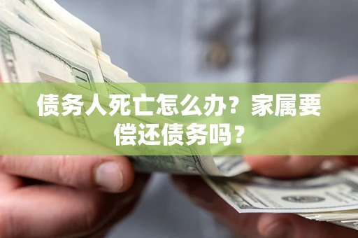 武汉债务人死亡怎么办？家属要偿还债务吗？