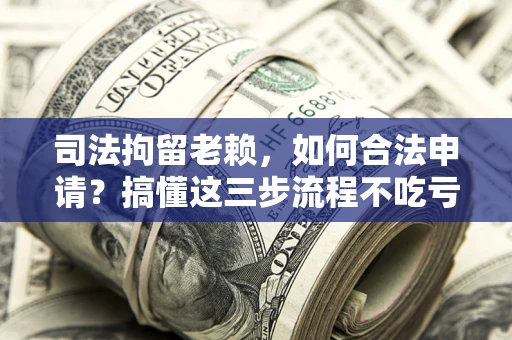 武汉司法拘留老赖，如何合法申请？搞懂这三步流程不吃亏！