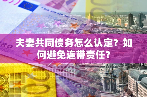 武汉夫妻共同债务怎么认定？如何避免连带责任？