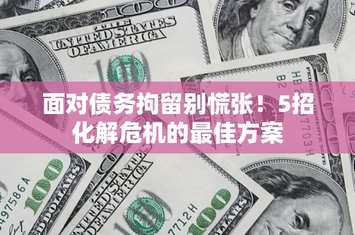 武汉面对债务拘留别慌张！5招化解危机的最佳方案