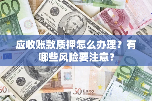 武汉应收账款质押怎么办理？有哪些风险要注意？