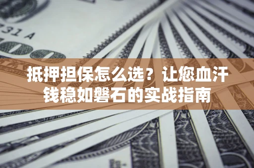 武汉抵押担保怎么选？让您血汗钱稳如磐石的实战指南
