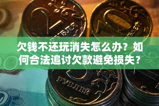 武汉欠钱不还玩消失怎么办？如何合法追讨欠款避免损失？