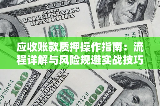 武汉应收账款质押操作指南:流程详解与风险规避实战技巧 武汉应收账款质押操作指南:流程详解与风险规避实战技巧