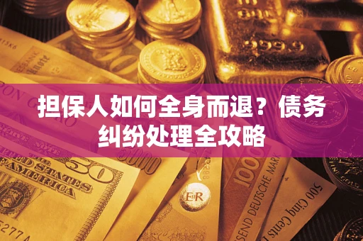 武汉担保人如何全身而退？债务纠纷处理全攻略