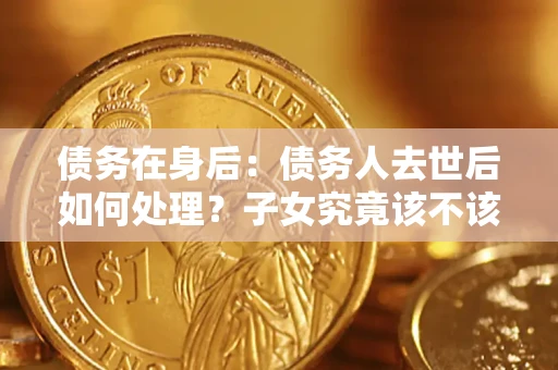 武汉债务在身后：债务人去世后如何处理？子女究竟该不该还钱？