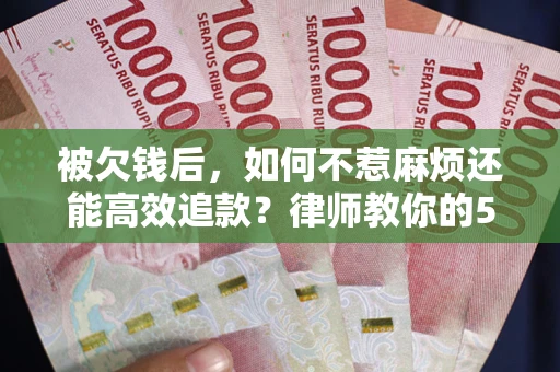 武汉被欠钱后，如何不惹麻烦还能高效追款？律师教你的5步合法讨债法