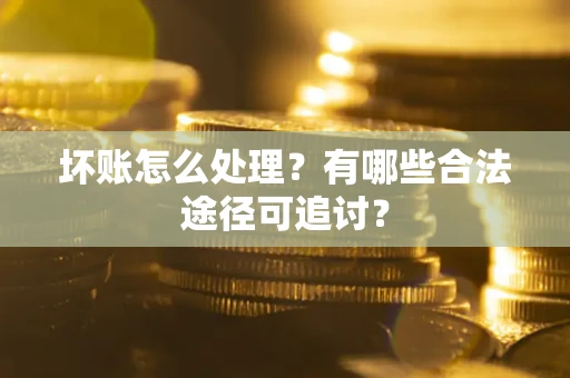 武汉坏账怎么处理？有哪些合法途径可追讨？