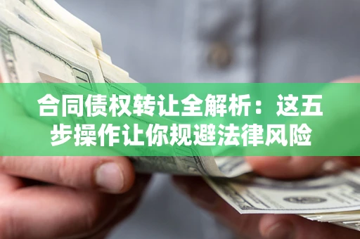 武汉合同债权转让全解析：这五步操作让你规避法律风险