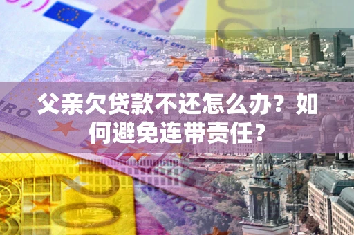 武汉父亲欠贷款不还怎么办？如何避免连带责任？