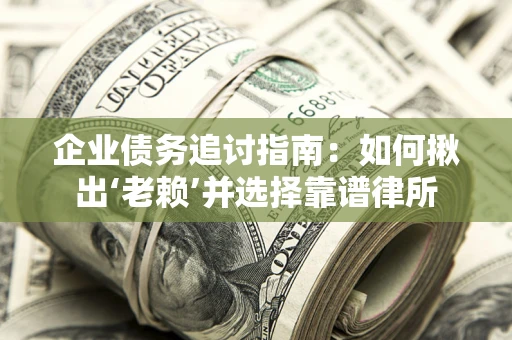 武汉企业债务追讨指南：如何揪出‘老赖’并选择靠谱律所