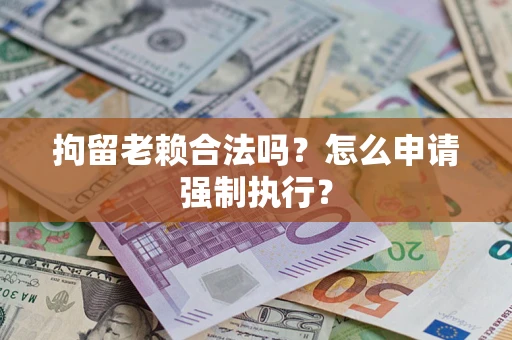 武汉拘留老赖合法吗？怎么申请强制执行？