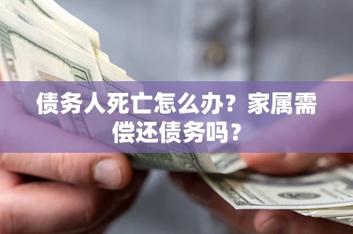 武汉债务人死亡怎么办？家属需偿还债务吗？