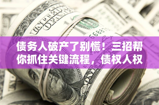 武汉债务人破产了别慌！三招帮你抓住关键流程，债权人权益不再缩水