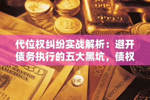 武汉代位权纠纷实战解析：避开债务执行的五大黑坑，债权人必看指南