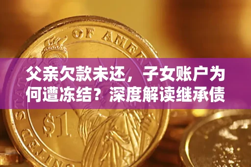 武汉父亲欠款未还，子女账户为何遭冻结？深度解读继承债务迷局