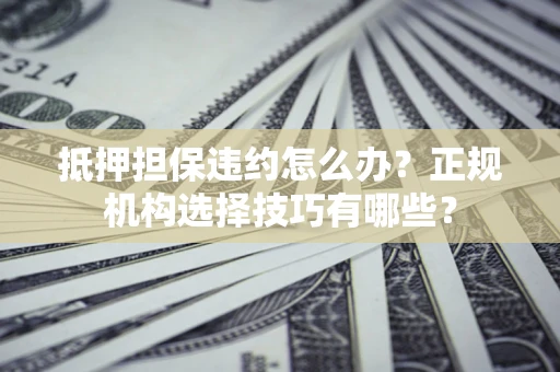武汉抵押担保违约怎么办？正规机构选择技巧有哪些？