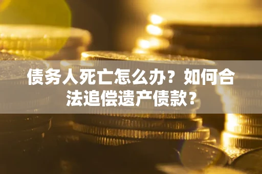 武汉债务人死亡怎么办？如何合法追偿遗产债款？
