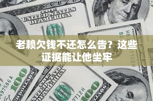 武汉老赖欠钱不还怎么告？这些证据能让他坐牢