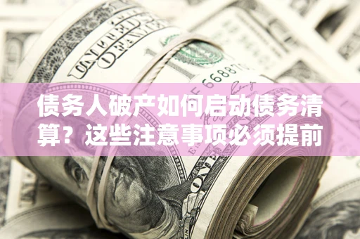 武汉债务人破产如何启动债务清算？这些注意事项必须提前知道