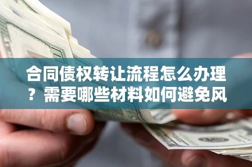 武汉合同债权转让流程怎么办理？需要哪些材料如何避免风险？