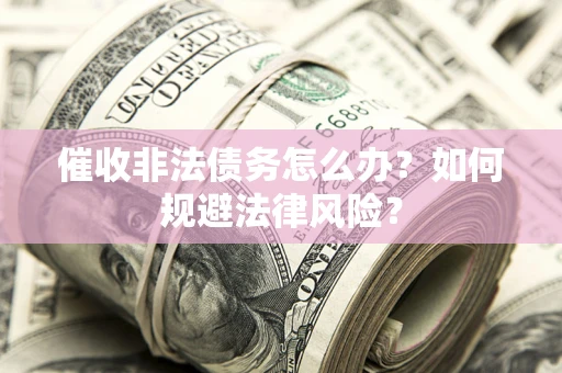 武汉催收非法债务怎么办？如何规避法律风险？