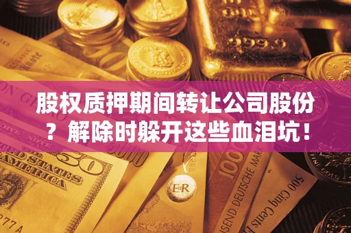 武汉股权质押期间转让公司股份？解除时躲开这些血泪坑！