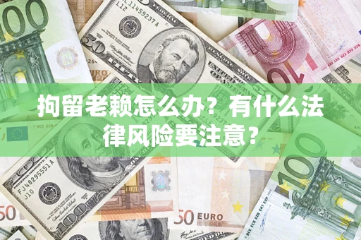 武汉拘留老赖怎么办？有什么法律风险要注意？
