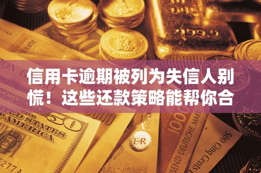 武汉信用卡逾期被列为失信人别慌！这些还款策略能帮你合法止损