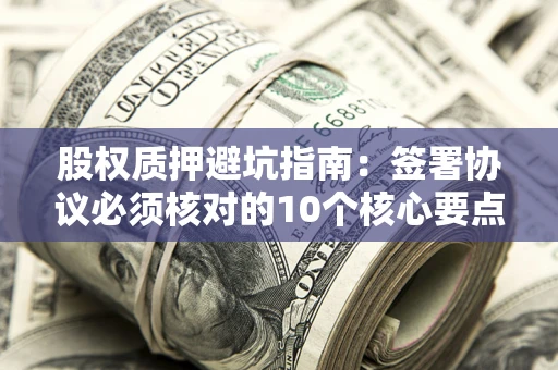 武汉股权质押避坑指南:签署协议必须核对的10个核心要点 武汉股权质押避坑指南:签署协议必须核对的10个核心要点