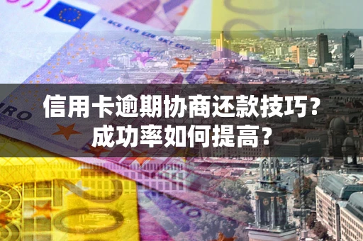 武汉信用卡逾期协商还款技巧？成功率如何提高？