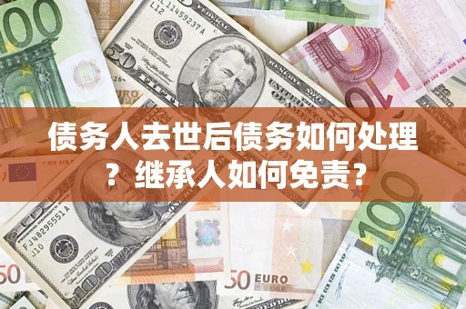 武汉债务人去世后债务如何处理？继承人如何免责？