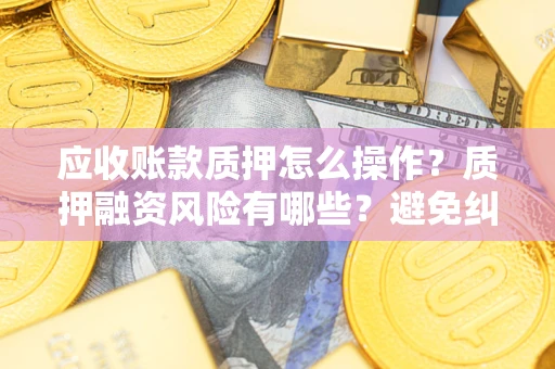 武汉应收账款质押怎么操作？质押融资风险有哪些？避免纠纷高效融资技巧