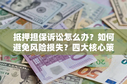 武汉抵押担保诉讼怎么办？如何避免风险损失？四大核心策略全解读